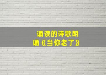 诵读的诗歌朗诵《当你老了》