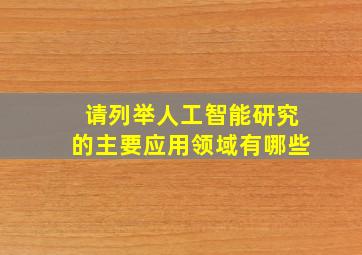 请列举人工智能研究的主要应用领域有哪些