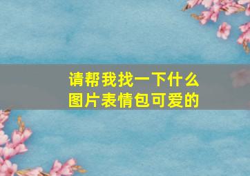 请帮我找一下什么图片表情包可爱的