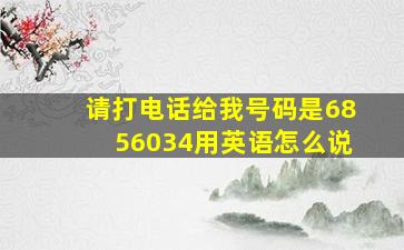 请打电话给我号码是6856034用英语怎么说