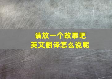 请放一个故事吧英文翻译怎么说呢