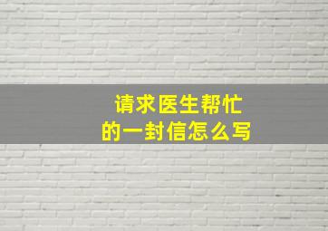 请求医生帮忙的一封信怎么写