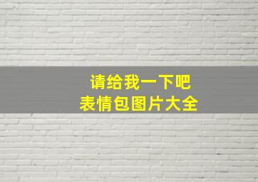 请给我一下吧表情包图片大全