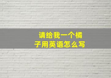 请给我一个橘子用英语怎么写