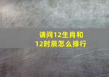 请问12生肖和12时辰怎么排行