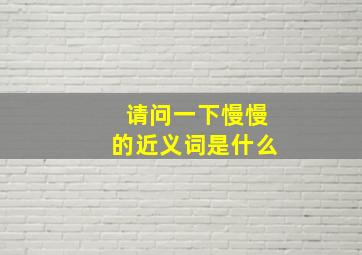 请问一下慢慢的近义词是什么