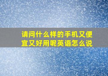 请问什么样的手机又便宜又好用呢英语怎么说