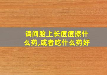 请问脸上长痘痘擦什么药,或者吃什么药好