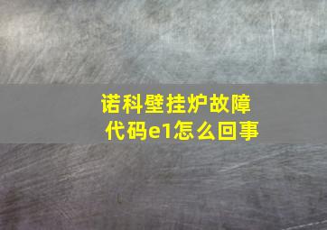 诺科壁挂炉故障代码e1怎么回事