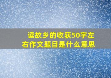 读故乡的收获50字左右作文题目是什么意思