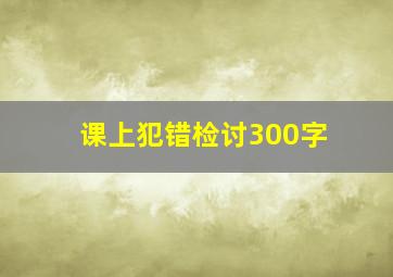 课上犯错检讨300字