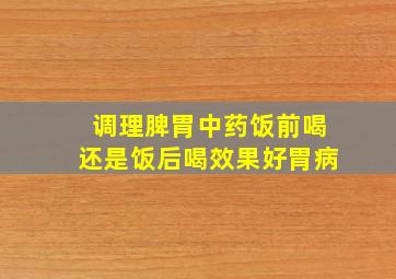 调理脾胃中药饭前喝还是饭后喝效果好胃病