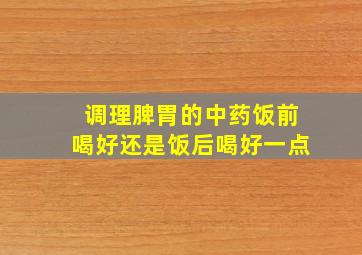 调理脾胃的中药饭前喝好还是饭后喝好一点