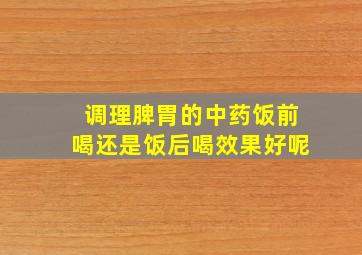 调理脾胃的中药饭前喝还是饭后喝效果好呢