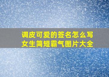 调皮可爱的签名怎么写女生简短霸气图片大全