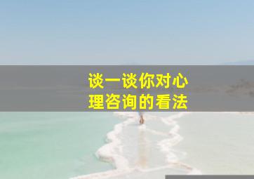 谈一谈你对心理咨询的看法