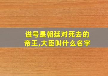 谥号是朝廷对死去的帝王,大臣叫什么名字