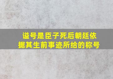 谥号是臣子死后朝廷依据其生前事迹所给的称号