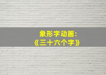 象形字动画:《三十六个字》