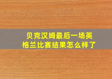 贝克汉姆最后一场英格兰比赛结果怎么样了