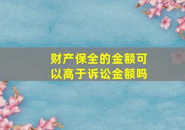 财产保全的金额可以高于诉讼金额吗