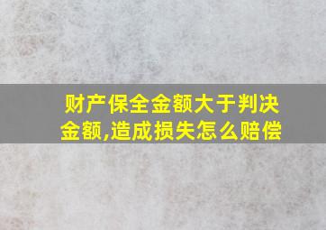 财产保全金额大于判决金额,造成损失怎么赔偿