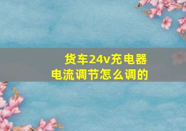 货车24v充电器电流调节怎么调的