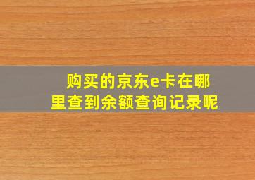 购买的京东e卡在哪里查到余额查询记录呢