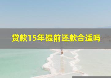 贷款15年提前还款合适吗