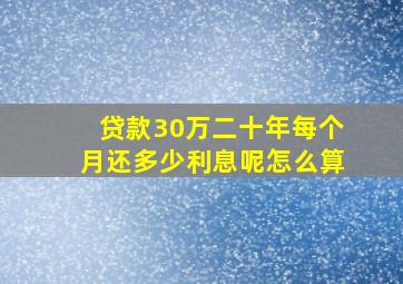 贷款30万二十年每个月还多少利息呢怎么算