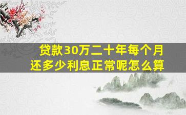 贷款30万二十年每个月还多少利息正常呢怎么算