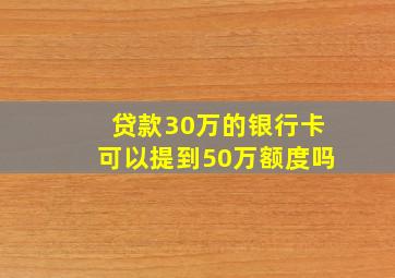 贷款30万的银行卡可以提到50万额度吗