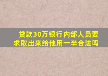 贷款30万银行内部人员要求取出来给他用一半合法吗