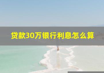 贷款30万银行利息怎么算