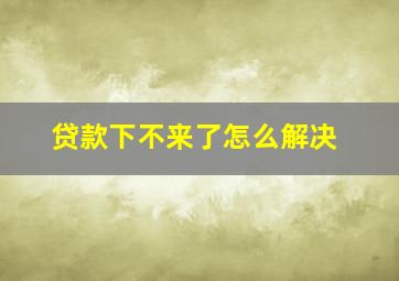 贷款下不来了怎么解决