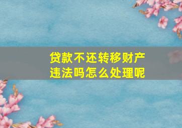 贷款不还转移财产违法吗怎么处理呢