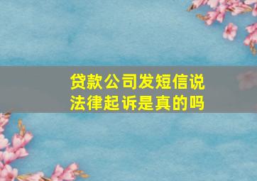 贷款公司发短信说法律起诉是真的吗