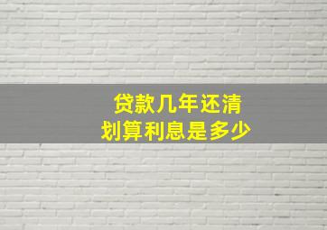 贷款几年还清划算利息是多少