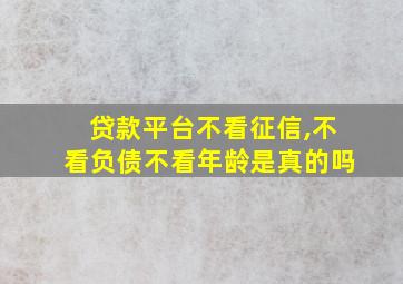 贷款平台不看征信,不看负债不看年龄是真的吗