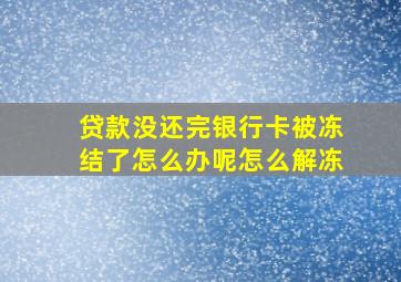 贷款没还完银行卡被冻结了怎么办呢怎么解冻