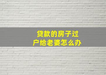 贷款的房子过户给老婆怎么办