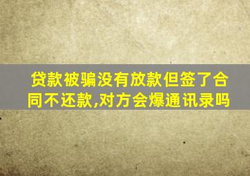 贷款被骗没有放款但签了合同不还款,对方会爆通讯录吗