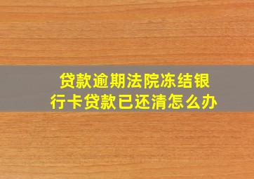 贷款逾期法院冻结银行卡贷款已还清怎么办