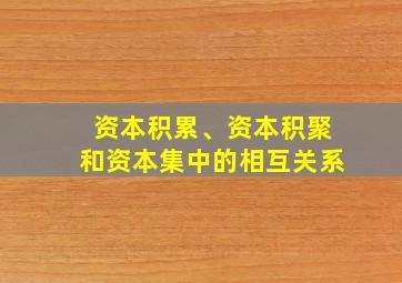 资本积累、资本积聚和资本集中的相互关系