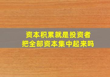 资本积累就是投资者把全部资本集中起来吗