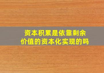 资本积累是依靠剩余价值的资本化实现的吗