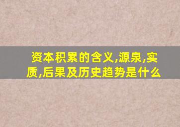 资本积累的含义,源泉,实质,后果及历史趋势是什么