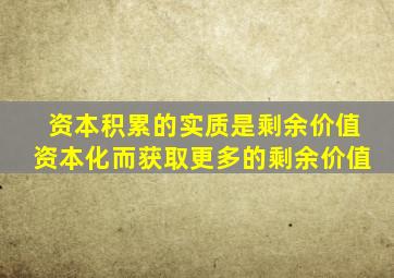 资本积累的实质是剩余价值资本化而获取更多的剩余价值