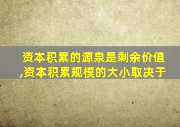 资本积累的源泉是剩余价值,资本积累规模的大小取决于