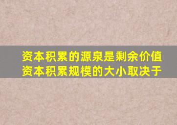 资本积累的源泉是剩余价值资本积累规模的大小取决于